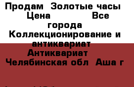 Продам “Золотые часы“ › Цена ­ 60 000 - Все города Коллекционирование и антиквариат » Антиквариат   . Челябинская обл.,Аша г.